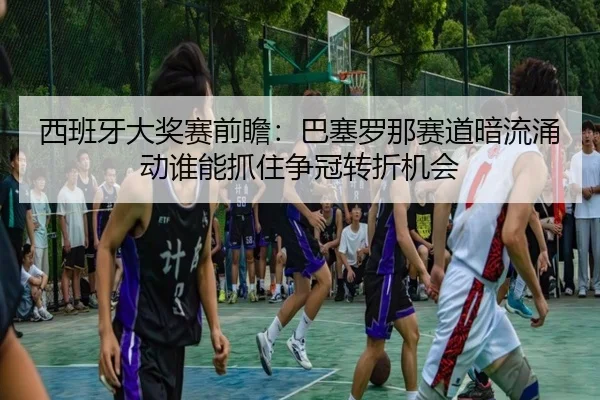 西班牙大奖赛前瞻：巴塞罗那赛道暗流涌动谁能抓住争冠转折机会 | shangjinnvwang