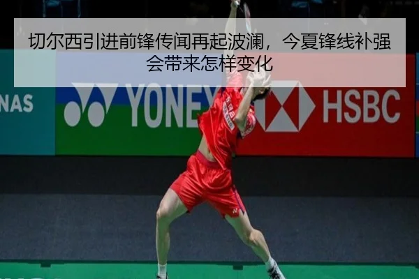 切尔西引进前锋传闻再起波澜，今夏锋线补强会带来怎样变化
